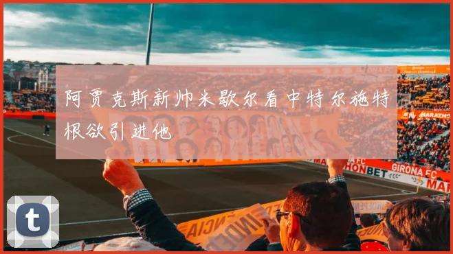 阿贾克斯新帅米歇尔看中特尔施特根欲引进他