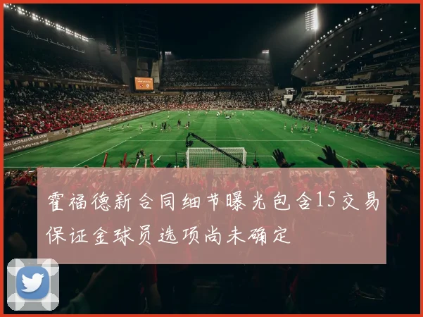 霍福德新合同细节曝光包含15交易保证金球员选项尚未确定