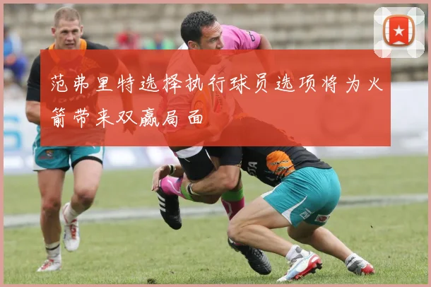 范弗里特选择执行球员选项将为火箭带来双赢局面