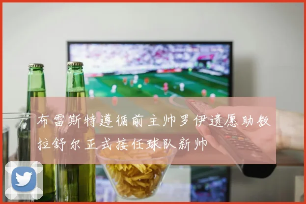 布雷斯特遵循前主帅罗伊遗愿助教拉舒尔正式接任球队新帅